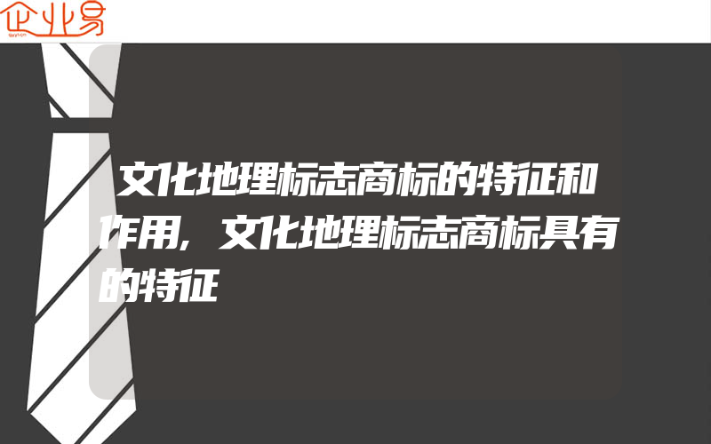 文化地理标志商标的特征和作用,文化地理标志商标具有的特征