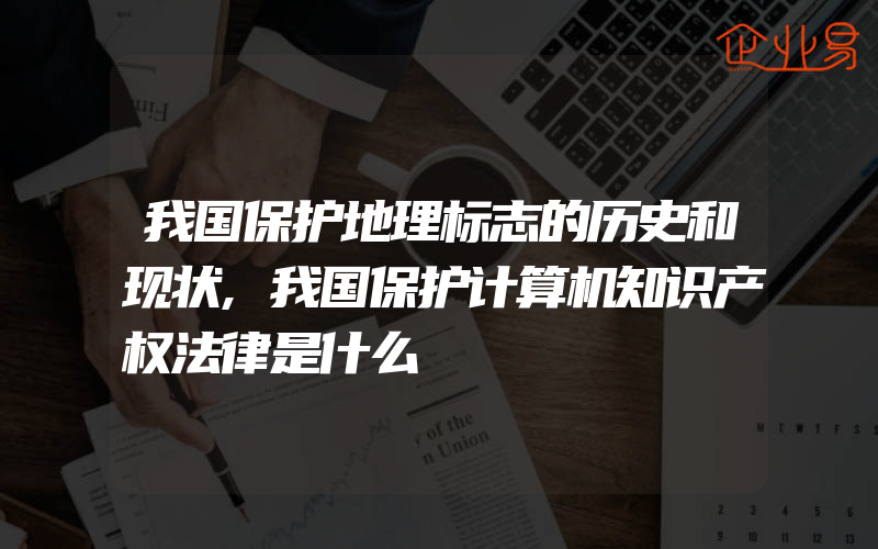 我国保护地理标志的历史和现状,我国保护计算机知识产权法律是什么