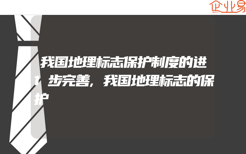 我国地理标志保护制度的进1步完善,我国地理标志的保护