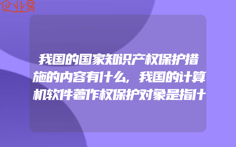 我国的国家知识产权保护措施的内容有什么,我国的计算机软件著作权保护对象是指什么呢