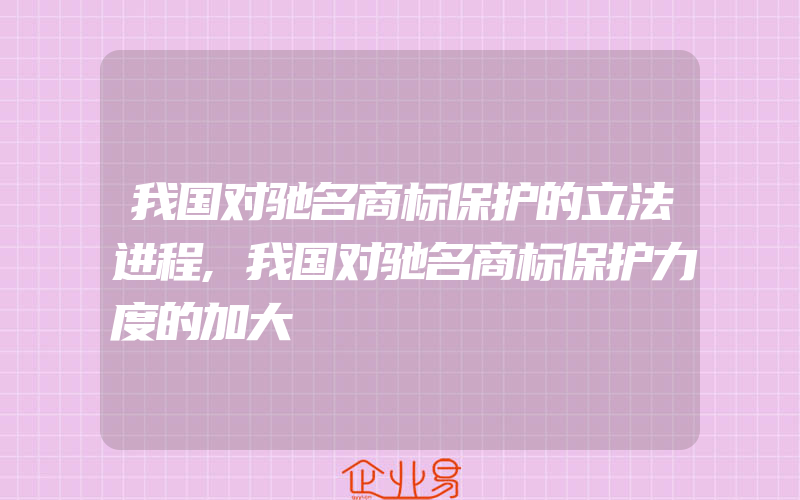 我国对驰名商标保护的立法进程,我国对驰名商标保护力度的加大