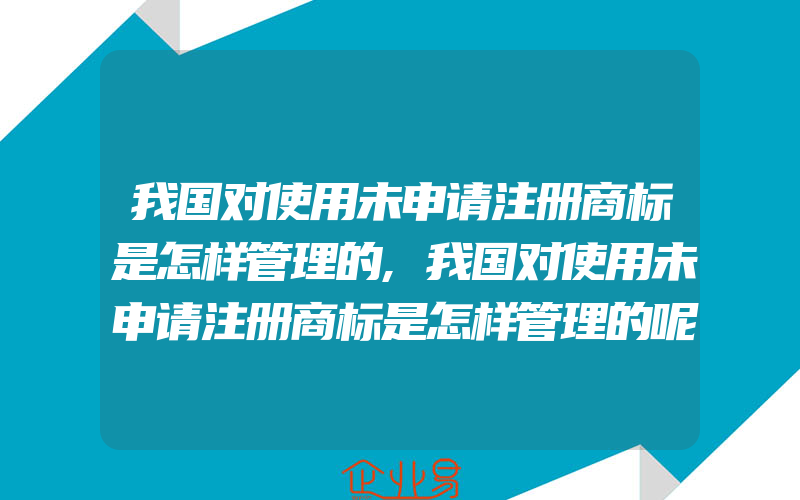 我国对使用未申请注册商标是怎样管理的,我国对使用未申请注册商标是怎样管理的呢