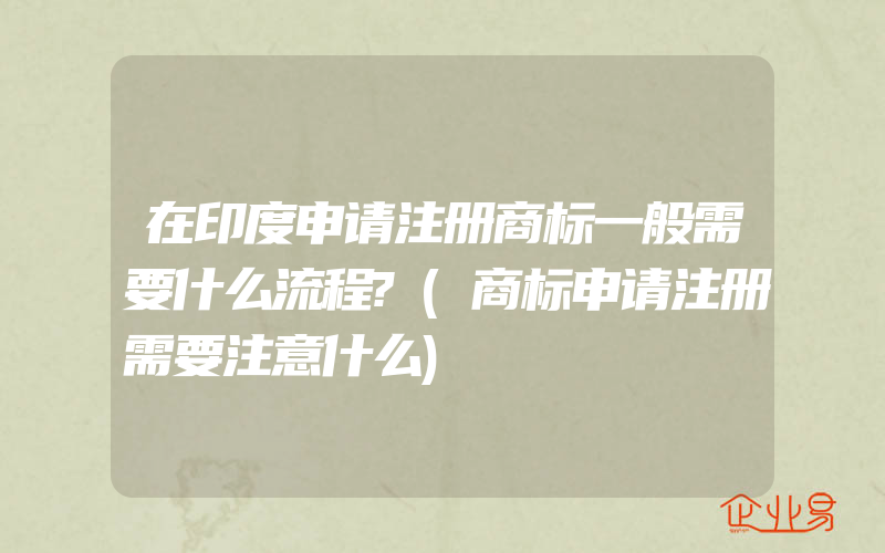 在印度申请注册商标一般需要什么流程?(商标申请注册需要注意什么)