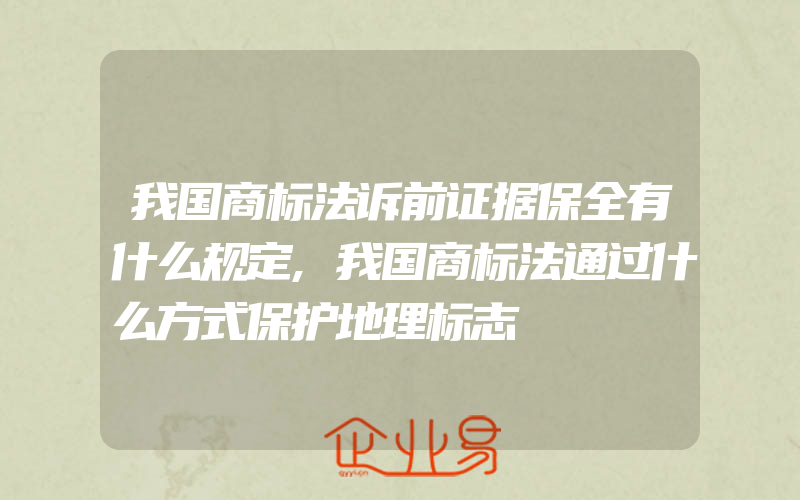 我国商标法诉前证据保全有什么规定,我国商标法通过什么方式保护地理标志