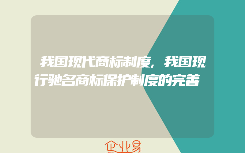 我国现代商标制度,我国现行驰名商标保护制度的完善