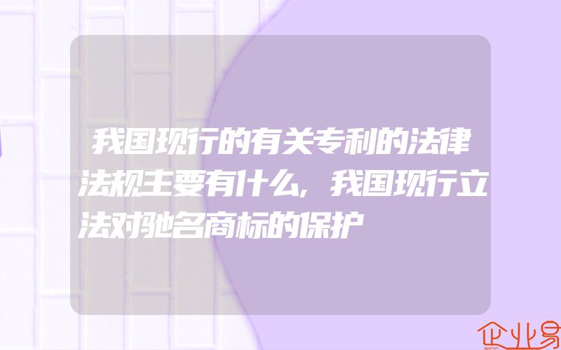 我国现行的有关专利的法律法规主要有什么,我国现行立法对驰名商标的保护