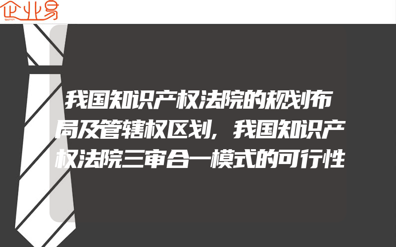 我国知识产权法院的规划布局及管辖权区划,我国知识产权法院三审合一模式的可行性分析及实现路径