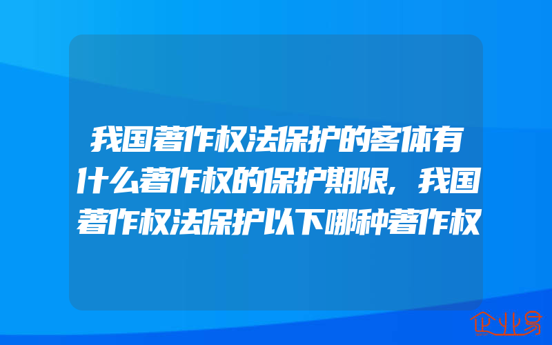 我国著作权法保护的客体有什么著作权的保护期限,我国著作权法保护以下哪种著作权利