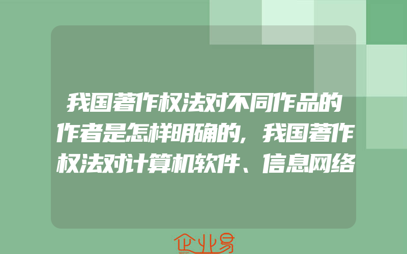 我国著作权法对不同作品的作者是怎样明确的,我国著作权法对计算机软件、信息网络传播权的合理使用是怎样规定的