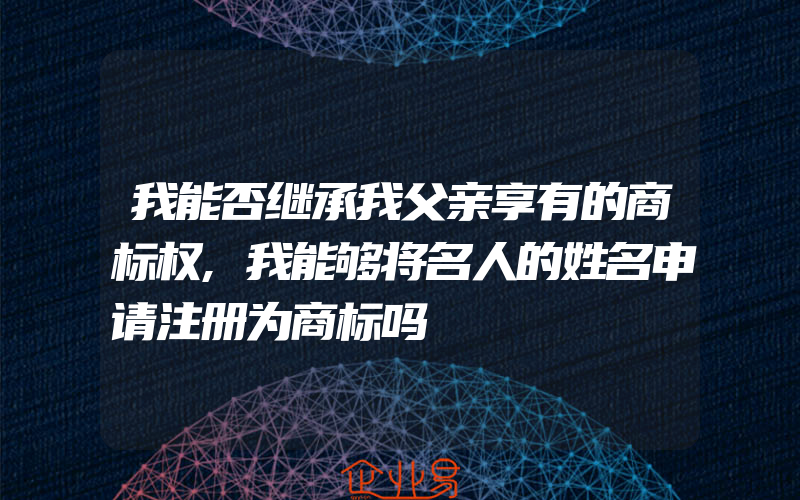 我能否继承我父亲享有的商标权,我能够将名人的姓名申请注册为商标吗