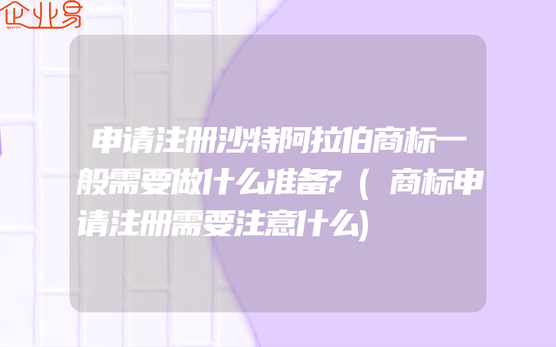 申请注册沙特阿拉伯商标一般需要做什么准备?(商标申请注册需要注意什么)