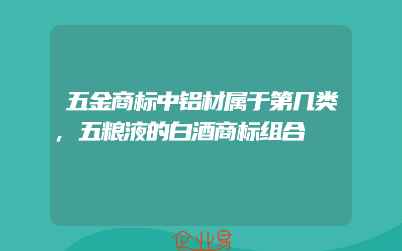 五金商标中铝材属于第几类,五粮液的白酒商标组合