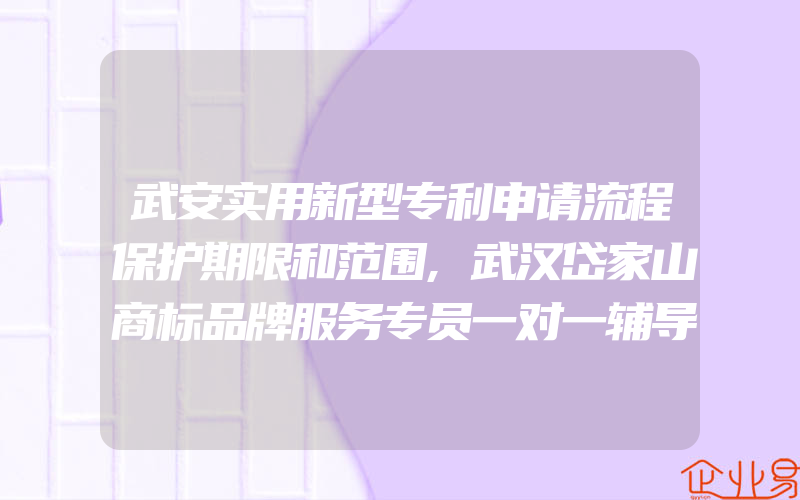 武安实用新型专利申请流程保护期限和范围,武汉岱家山商标品牌服务专员一对一辅导助力小微企业品牌提档升级(办理商标的流程)