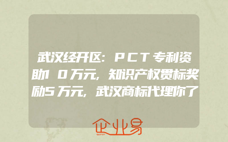 武汉经开区:PCT专利资助10万元,知识产权贯标奖励5万元,武汉商标代理你了解多少