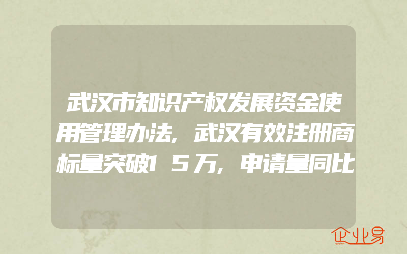 武汉市知识产权发展资金使用管理办法,武汉有效注册商标量突破15万,申请量同比增长逾九成