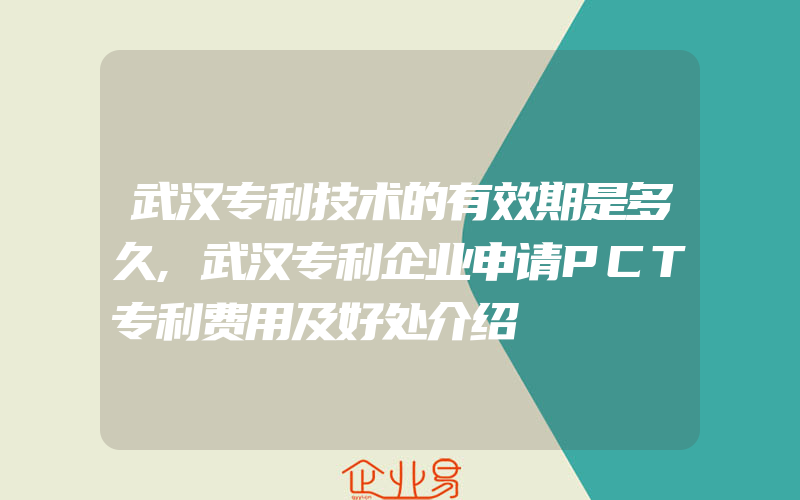 武汉专利技术的有效期是多久,武汉专利企业申请PCT专利费用及好处介绍