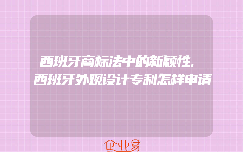 西班牙商标法中的新颖性,西班牙外观设计专利怎样申请