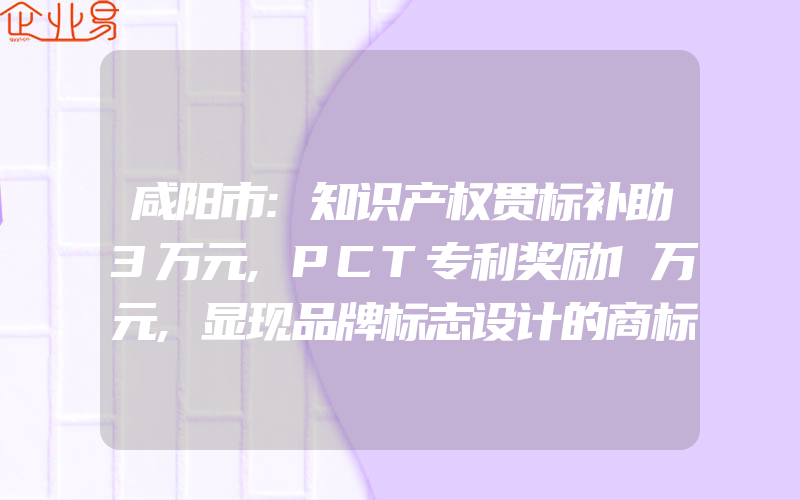 咸阳市:知识产权贯标补助3万元,PCT专利奖励1万元,显现品牌标志设计的商标个性