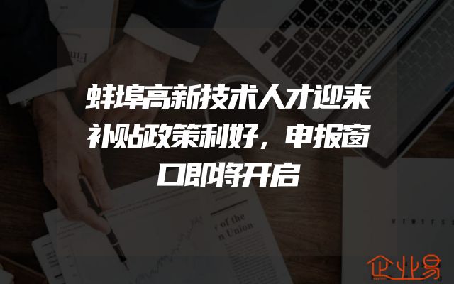 蚌埠高新技术人才迎来补贴政策利好，申报窗口即将开启