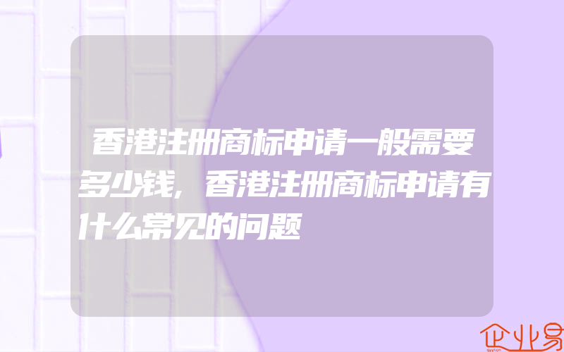 香港注册商标申请一般需要多少钱,香港注册商标申请有什么常见的问题