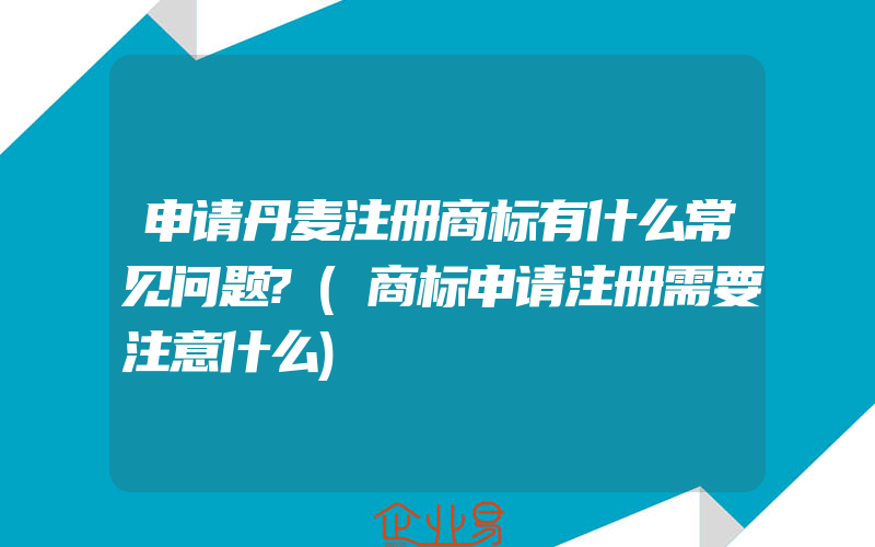 申请丹麦注册商标有什么常见问题?(商标申请注册需要注意什么)