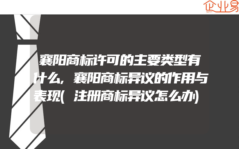 襄阳商标许可的主要类型有什么,襄阳商标异议的作用与表现(注册商标异议怎么办)