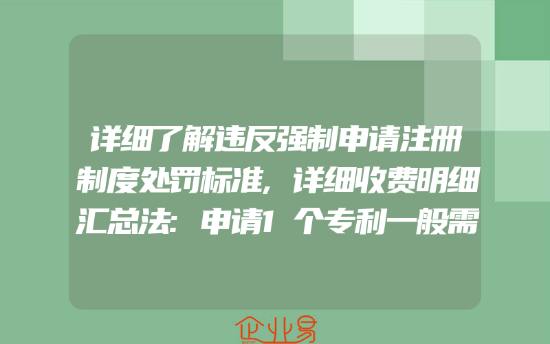 详细了解违反强制申请注册制度处罚标准,详细收费明细汇总法:申请1个专利一般需要多少钱