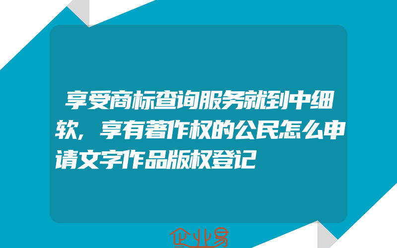 享受商标查询服务就到中细软,享有著作权的公民怎么申请文字作品版权登记