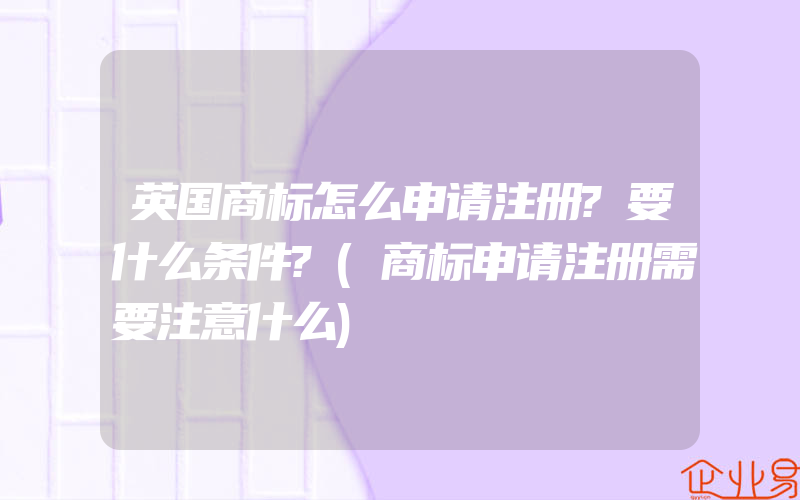 英国商标怎么申请注册?要什么条件?(商标申请注册需要注意什么)