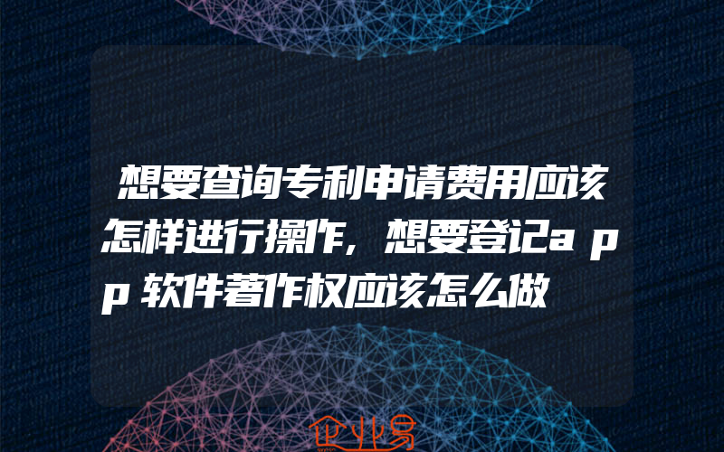 想要查询专利申请费用应该怎样进行操作,想要登记app软件著作权应该怎么做