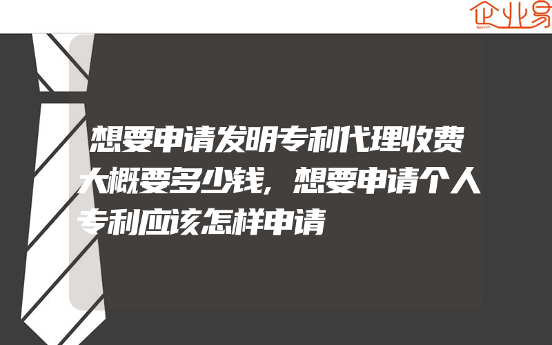 想要申请发明专利代理收费大概要多少钱,想要申请个人专利应该怎样申请