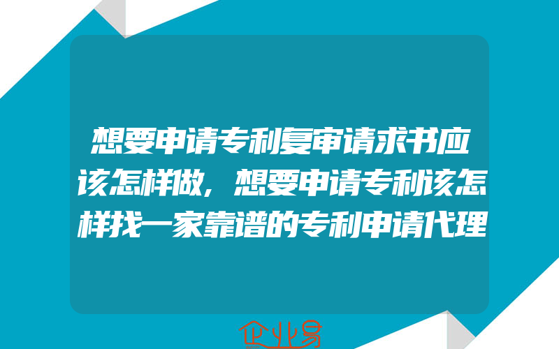 想要申请专利复审请求书应该怎样做,想要申请专利该怎样找一家靠谱的专利申请代理公司