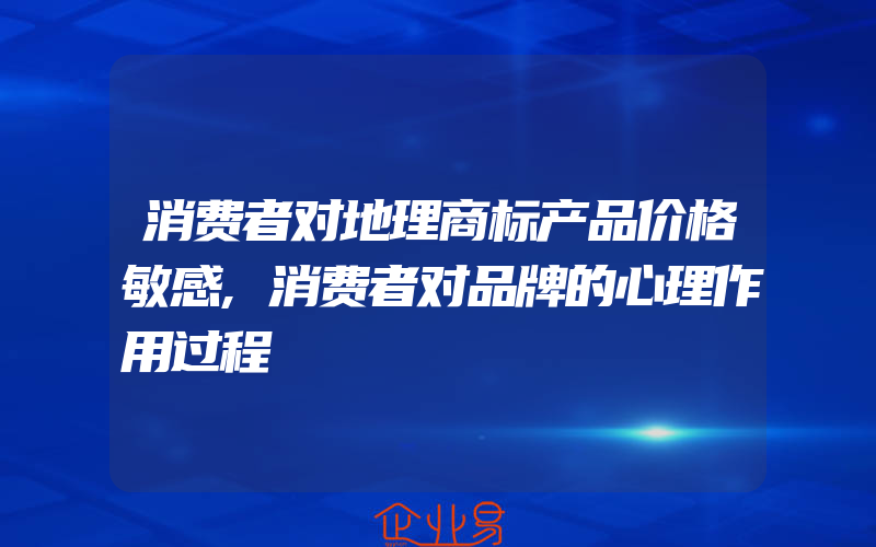 消费者对地理商标产品价格敏感,消费者对品牌的心理作用过程