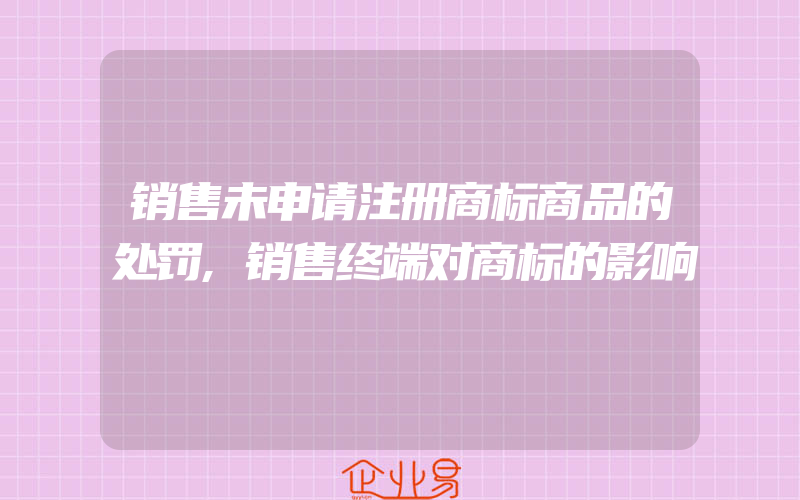 销售未申请注册商标商品的处罚,销售终端对商标的影响