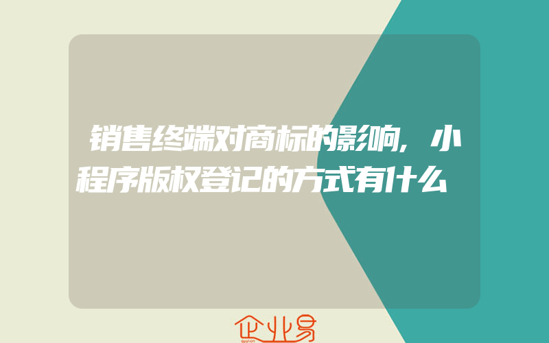 销售终端对商标的影响,小程序版权登记的方式有什么