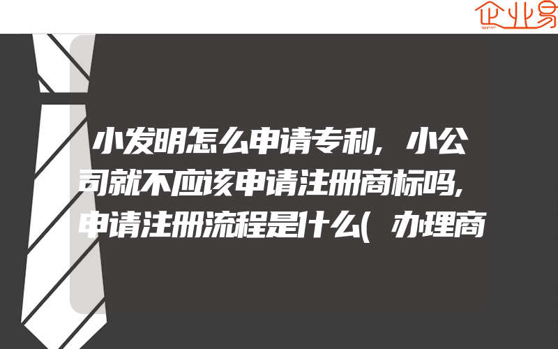 小发明怎么申请专利,小公司就不应该申请注册商标吗,申请注册流程是什么(办理商标的流程)