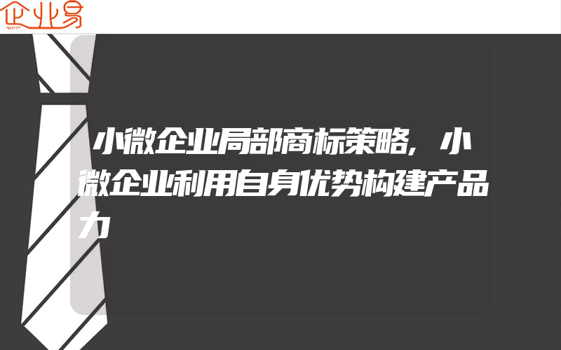 小微企业局部商标策略,小微企业利用自身优势构建产品力