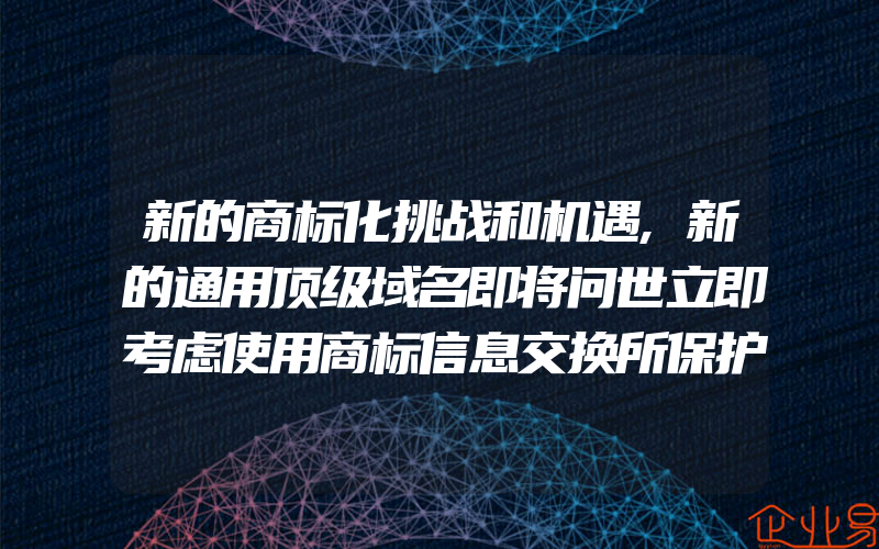 新的商标化挑战和机遇,新的通用顶级域名即将问世立即考虑使用商标信息交换所保护商标