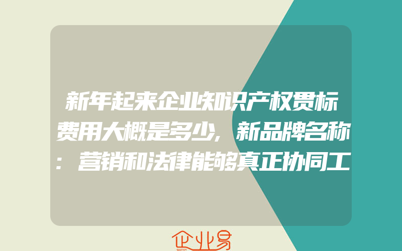 新年起来企业知识产权贯标费用大概是多少,新品牌名称:营销和法律能够真正协同工作吗