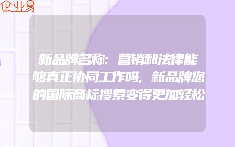 新品牌名称:营销和法律能够真正协同工作吗,新品牌您的国际商标搜索变得更加轻松