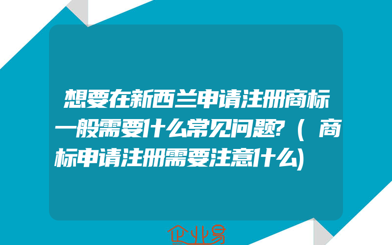 想要在新西兰申请注册商标一般需要什么常见问题?(商标申请注册需要注意什么)