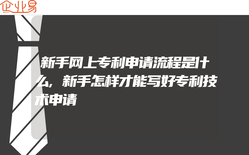 新手网上专利申请流程是什么,新手怎样才能写好专利技术申请