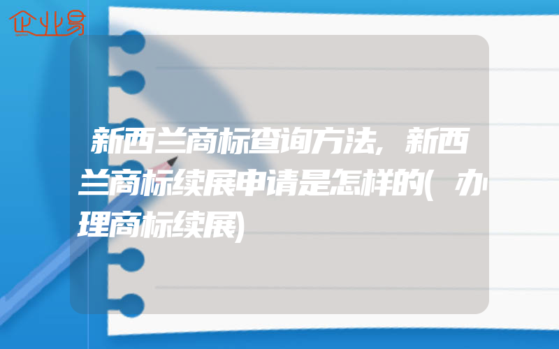 新西兰商标查询方法,新西兰商标续展申请是怎样的(办理商标续展)