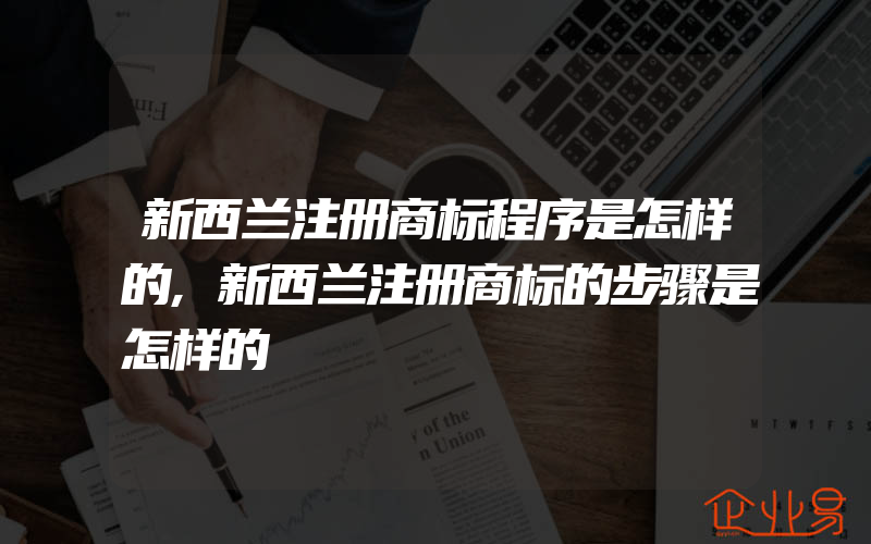 新西兰注册商标程序是怎样的,新西兰注册商标的步骤是怎样的