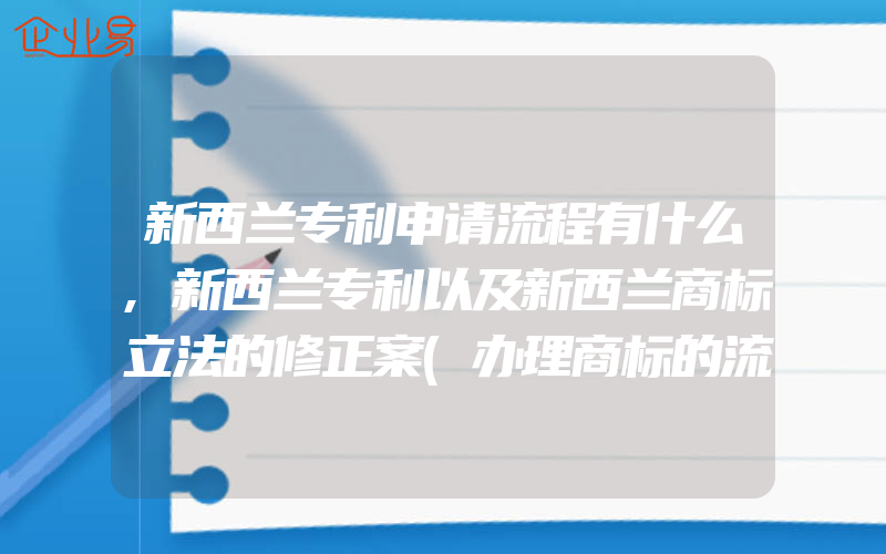 新西兰专利申请流程有什么,新西兰专利以及新西兰商标立法的修正案(办理商标的流程)