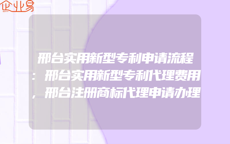 邢台实用新型专利申请流程:邢台实用新型专利代理费用,邢台注册商标代理申请办理(办理商标的流程)