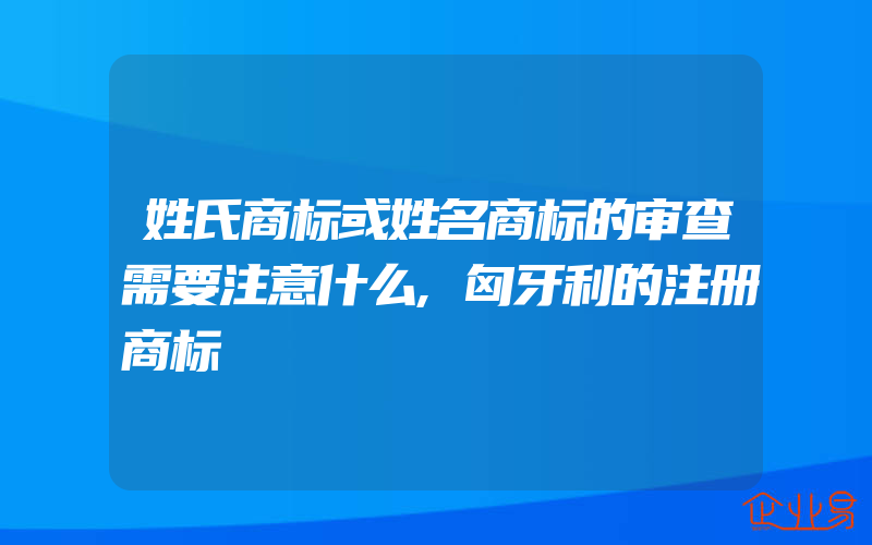 姓氏商标或姓名商标的审查需要注意什么,匈牙利的注册商标