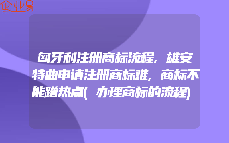 匈牙利注册商标流程,雄安特曲申请注册商标难,商标不能蹭热点(办理商标的流程)