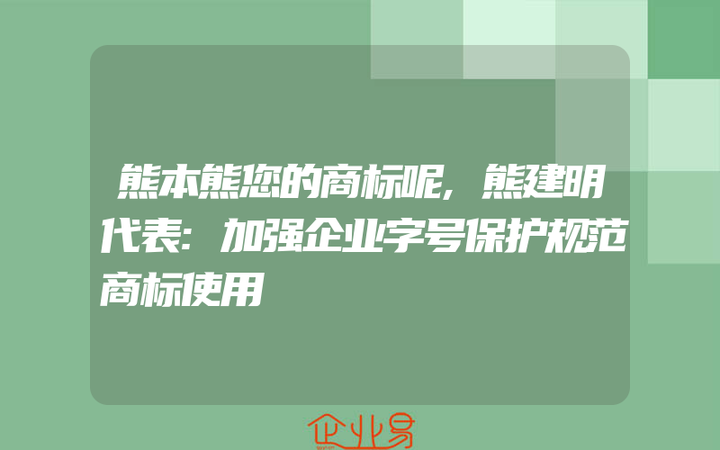 熊本熊您的商标呢,熊建明代表:加强企业字号保护规范商标使用