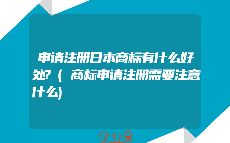 申请注册日本商标有什么好处?(商标申请注册需要注意什么)